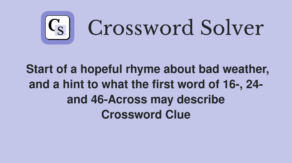 Start of a hopeful rhyme about bad weather, and a hint to what the first word of 16-, 24- and 46-Across may describe Crossword Clue