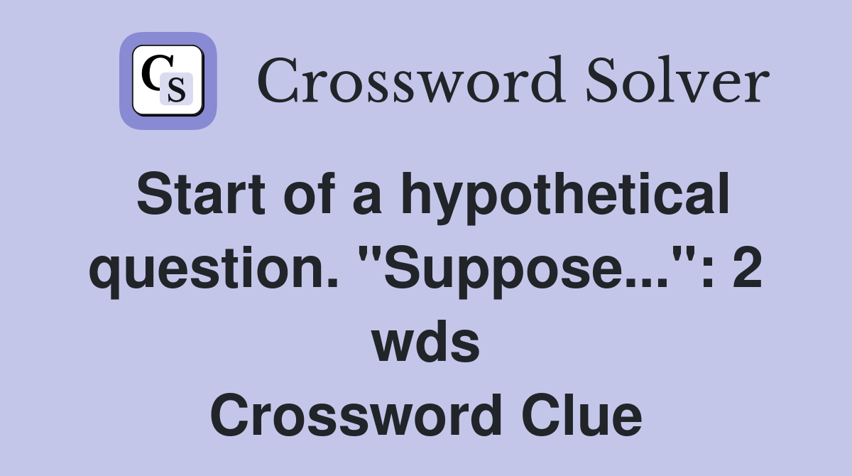 Start of a hypothetical question. "Suppose...": 2 wds Crossword Clue