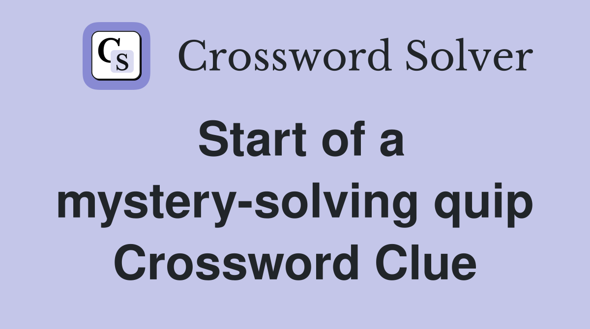 Start of a mystery-solving quip Crossword Clue