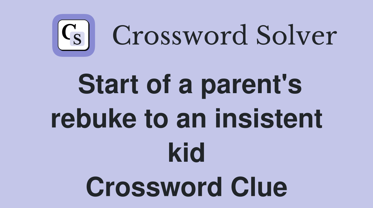 Start of a parent's rebuke to an insistent kid Crossword Clue