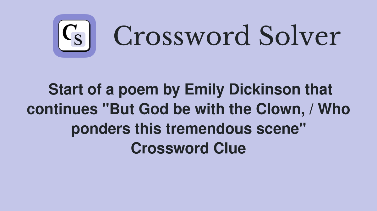 Start of a poem by Emily Dickinson that continues "But God be with the Clown, / Who ponders this tremendous scene" Crossword Clue