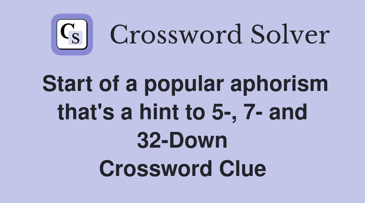 Start of a popular aphorism that's a hint to 5-, 7- and 32-Down Crossword Clue