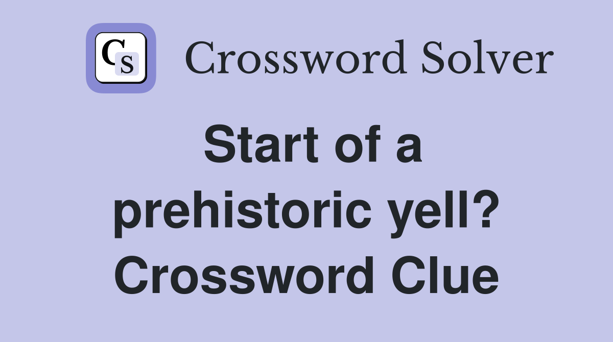 Start of a prehistoric yell? Crossword Clue