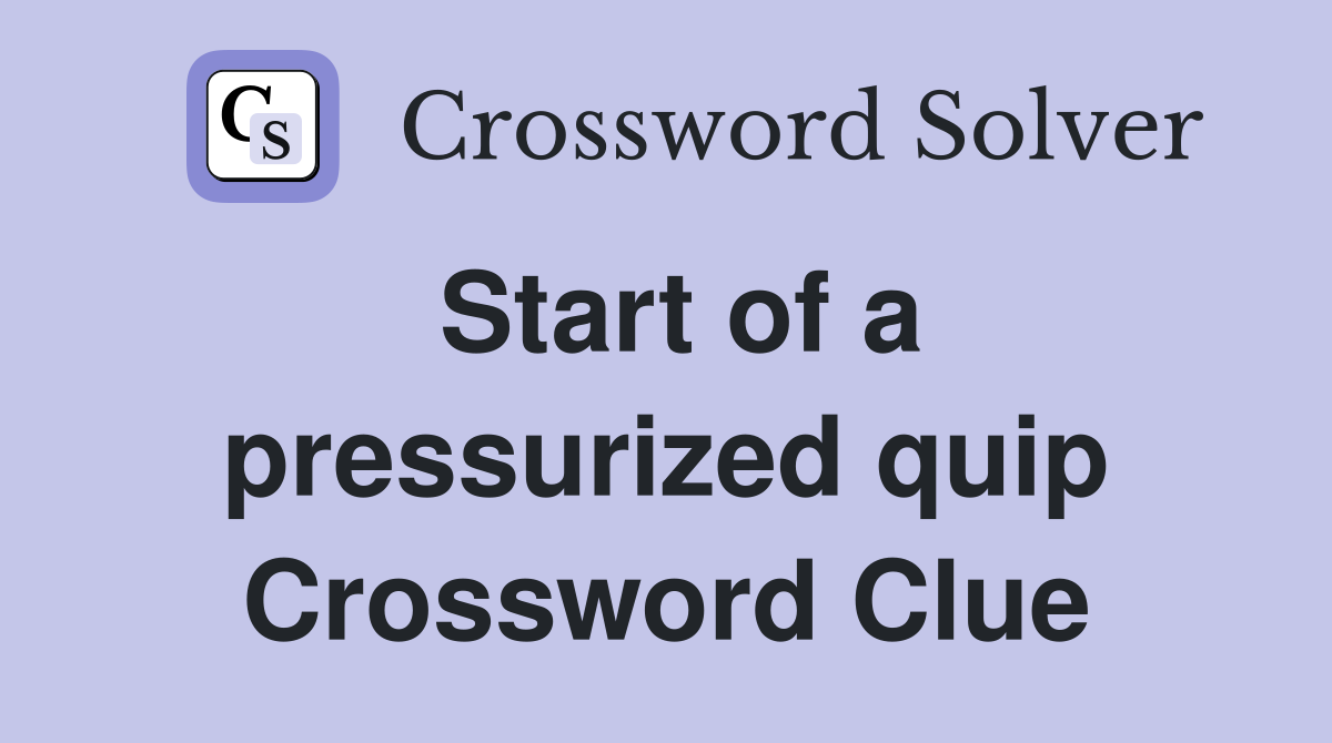 Start of a pressurized quip Crossword Clue