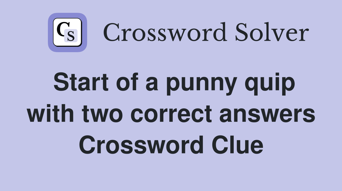Start of a punny quip with two correct answers Crossword Clue