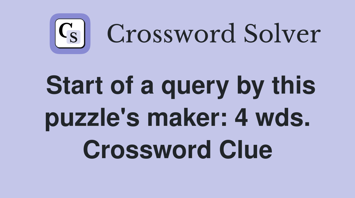 Start of a query by this puzzle's maker: 4 wds. Crossword Clue