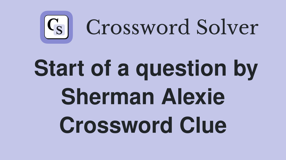 Start of a question by Sherman Alexie Crossword Clue