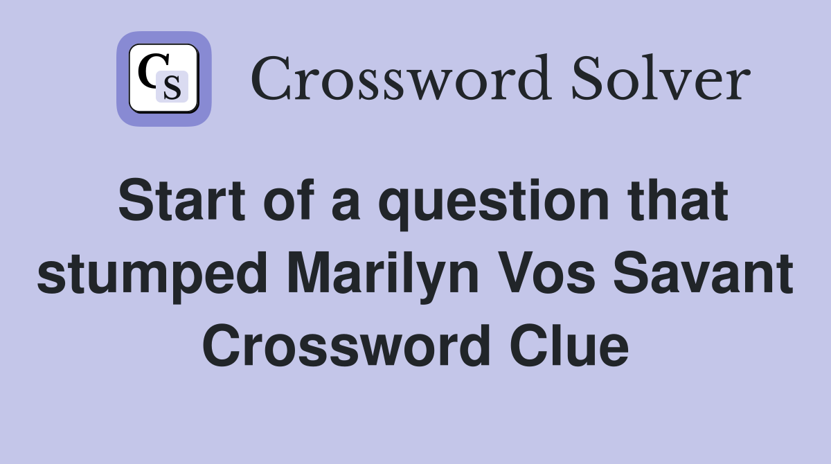 Start of a question that stumped Marilyn Vos Savant Crossword Clue