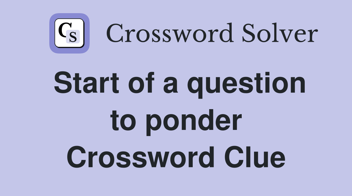 Start of a question to ponder Crossword Clue