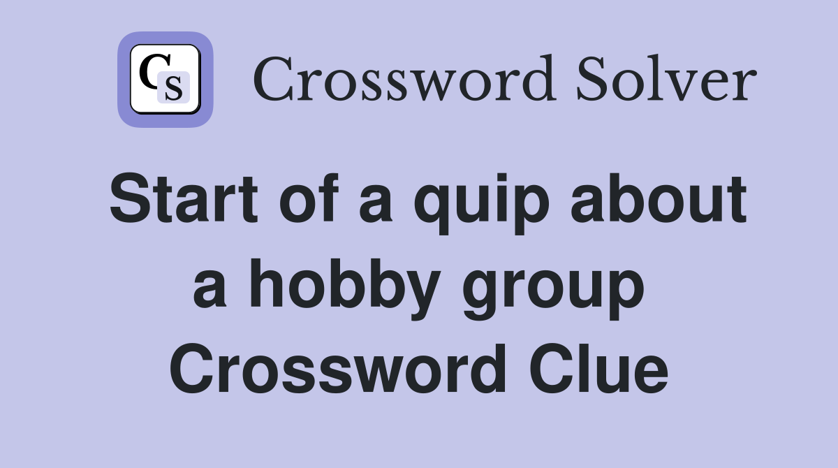 Start of a quip about a hobby group Crossword Clue