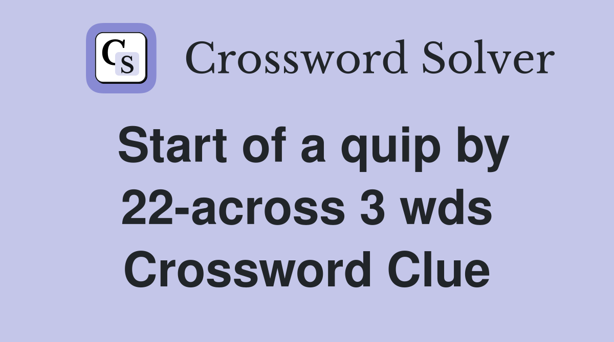 Start of a quip by 22-across 3 wds Crossword Clue
