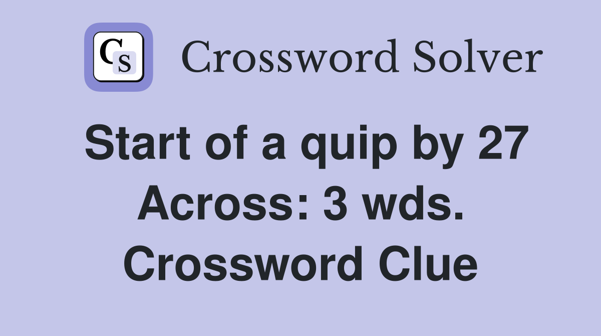 Start of a quip by 27 Across: 3 wds. Crossword Clue