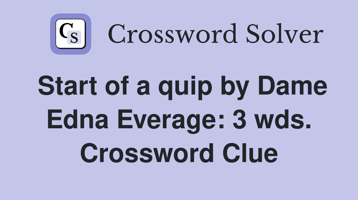 Start of a quip by Dame Edna Everage: 3 wds. Crossword Clue