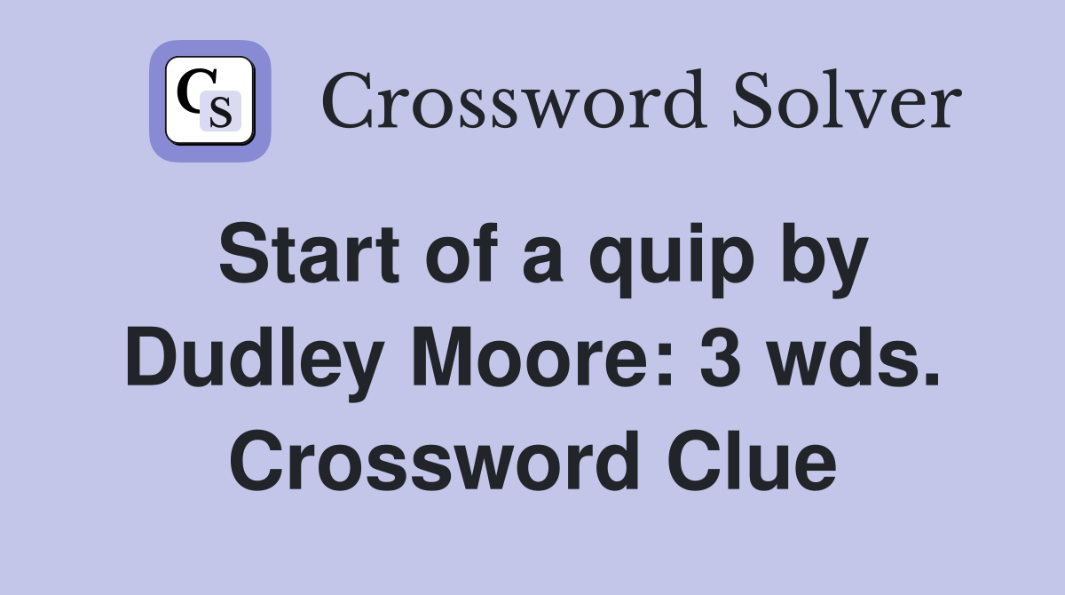 Start of a quip by Dudley Moore: 3 wds. Crossword Clue