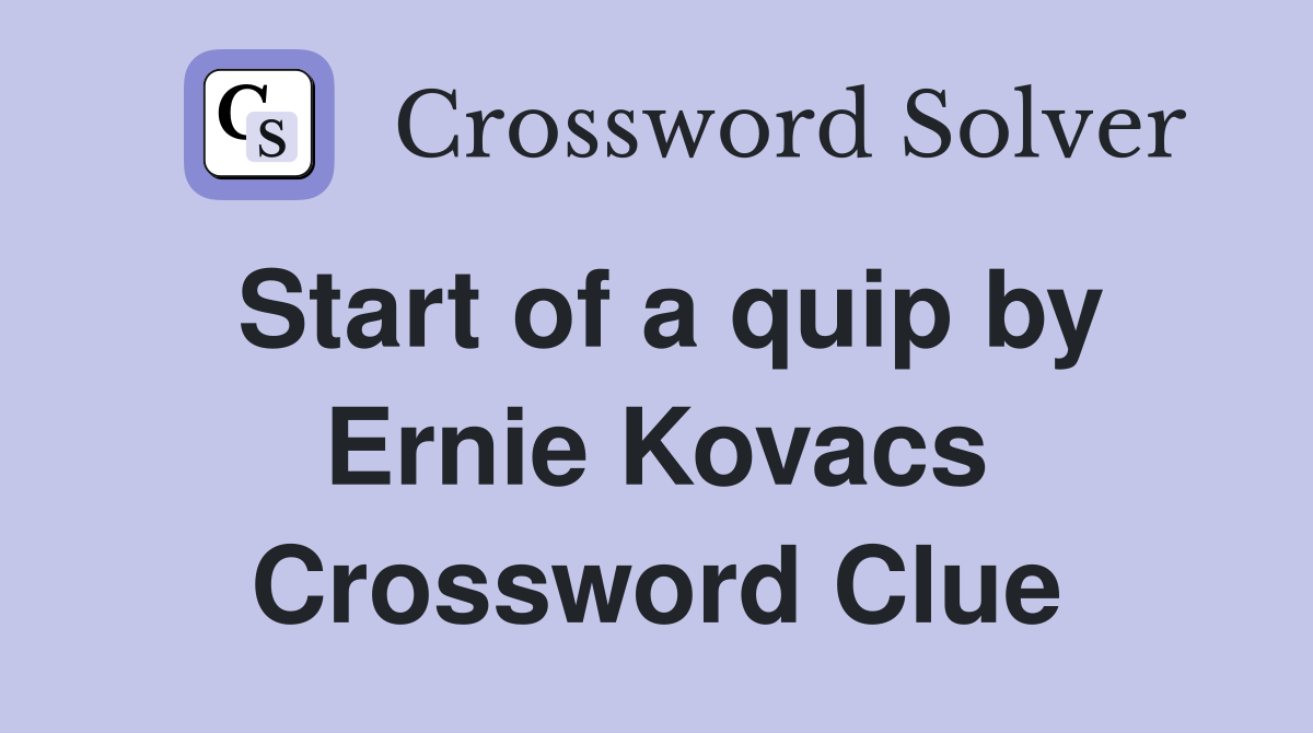 Start of a quip by Ernie Kovacs Crossword Clue
