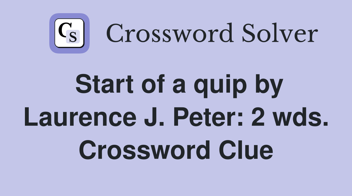 Start of a quip by Laurence J. Peter: 2 wds. Crossword Clue