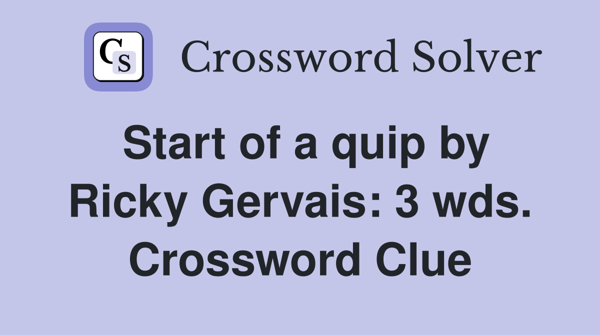 Start of a quip by Ricky Gervais: 3 wds. Crossword Clue