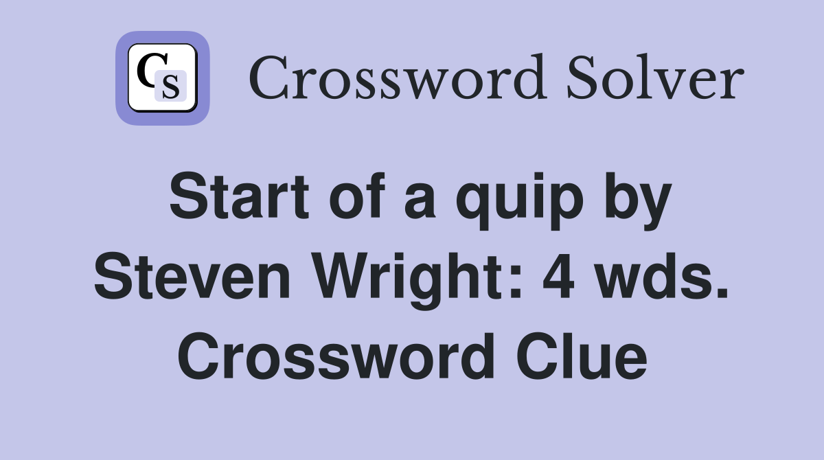 Start of a quip by Steven Wright: 4 wds. Crossword Clue