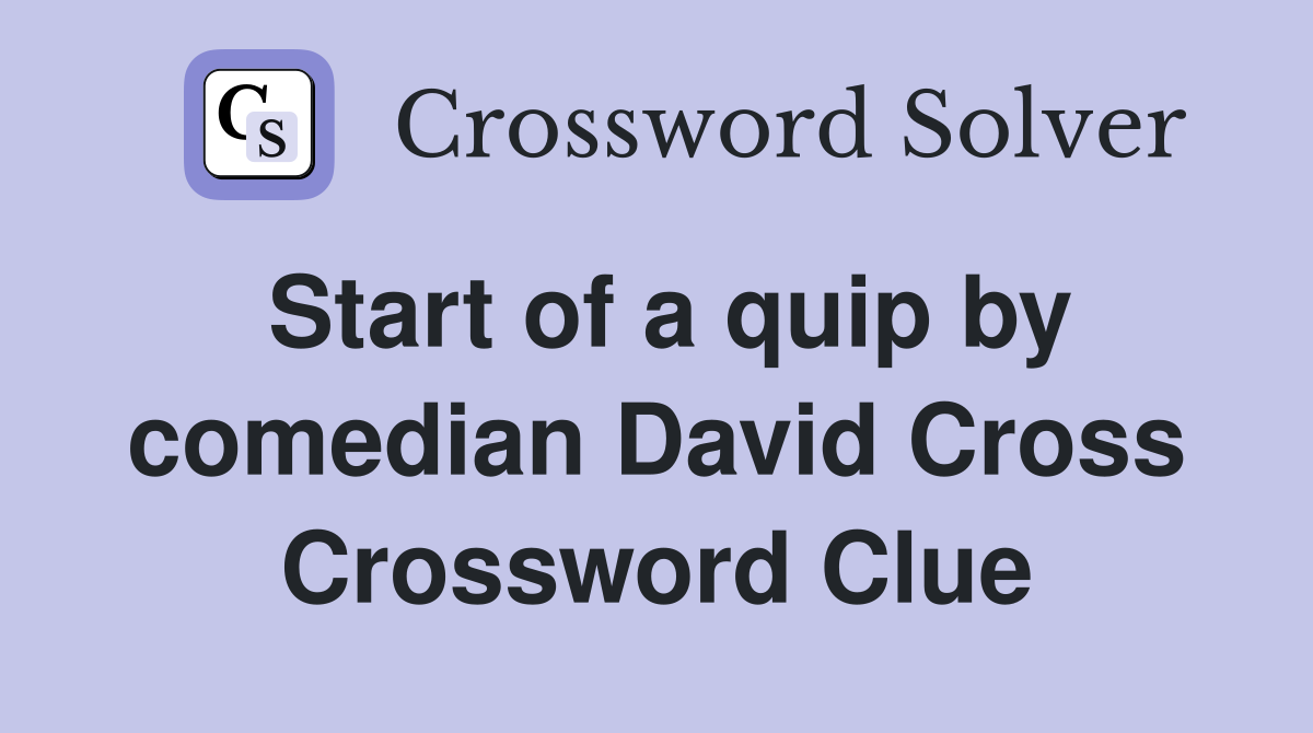 Start of a quip by comedian David Cross Crossword Clue