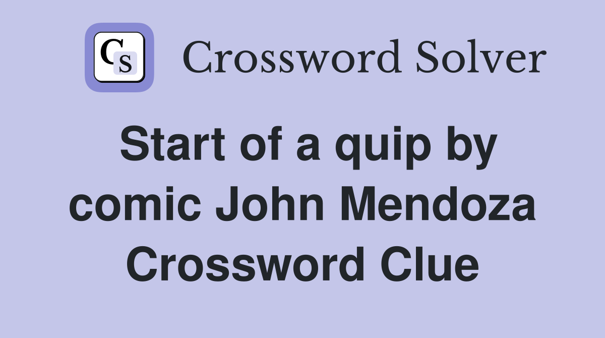 Start of a quip by comic John Mendoza Crossword Clue