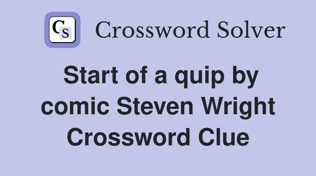 Start of a quip by comic Steven Wright Crossword Clue