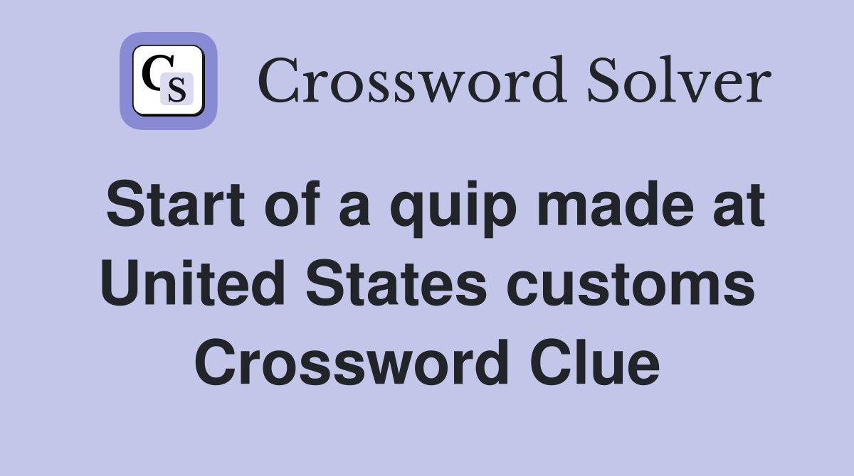 Start of a quip made at United States customs Crossword Clue