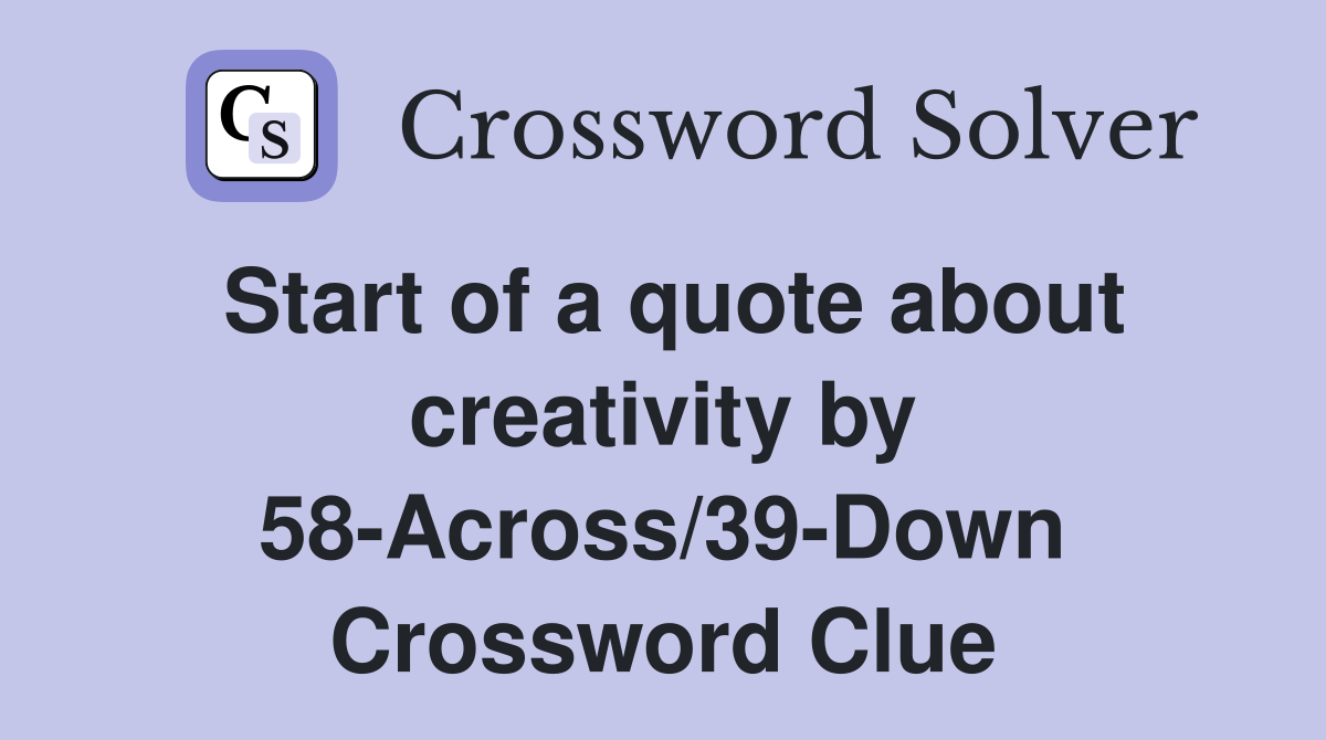 Start of a quote about creativity by 58-Across/39-Down Crossword Clue