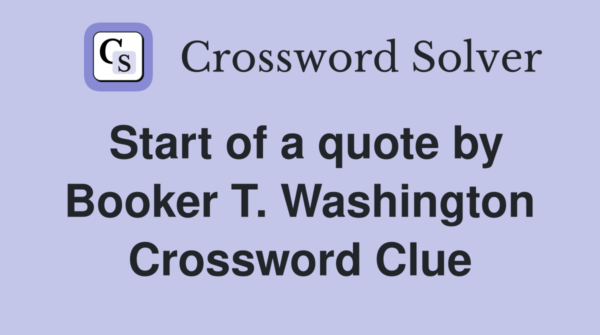 Start of a quote by Booker T. Washington Crossword Clue