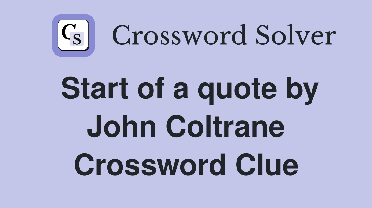 Start of a quote by John Coltrane Crossword Clue