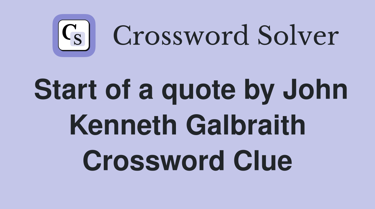 Start of a quote by John Kenneth Galbraith Crossword Clue