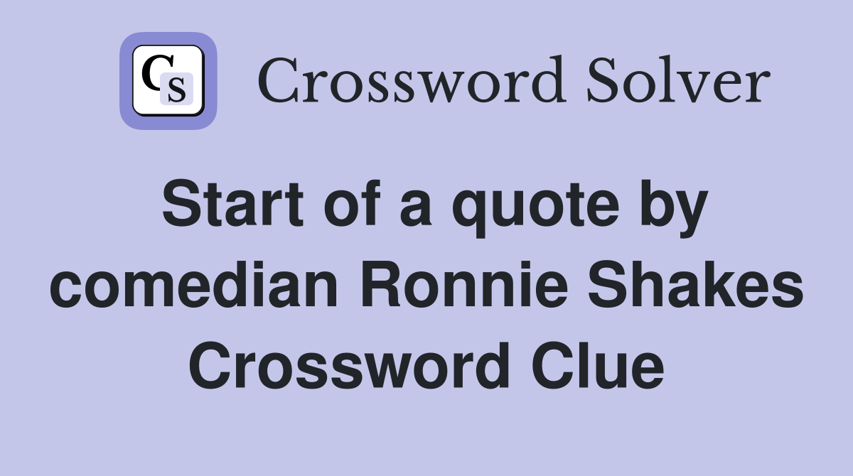 Start of a quote by comedian Ronnie Shakes Crossword Clue