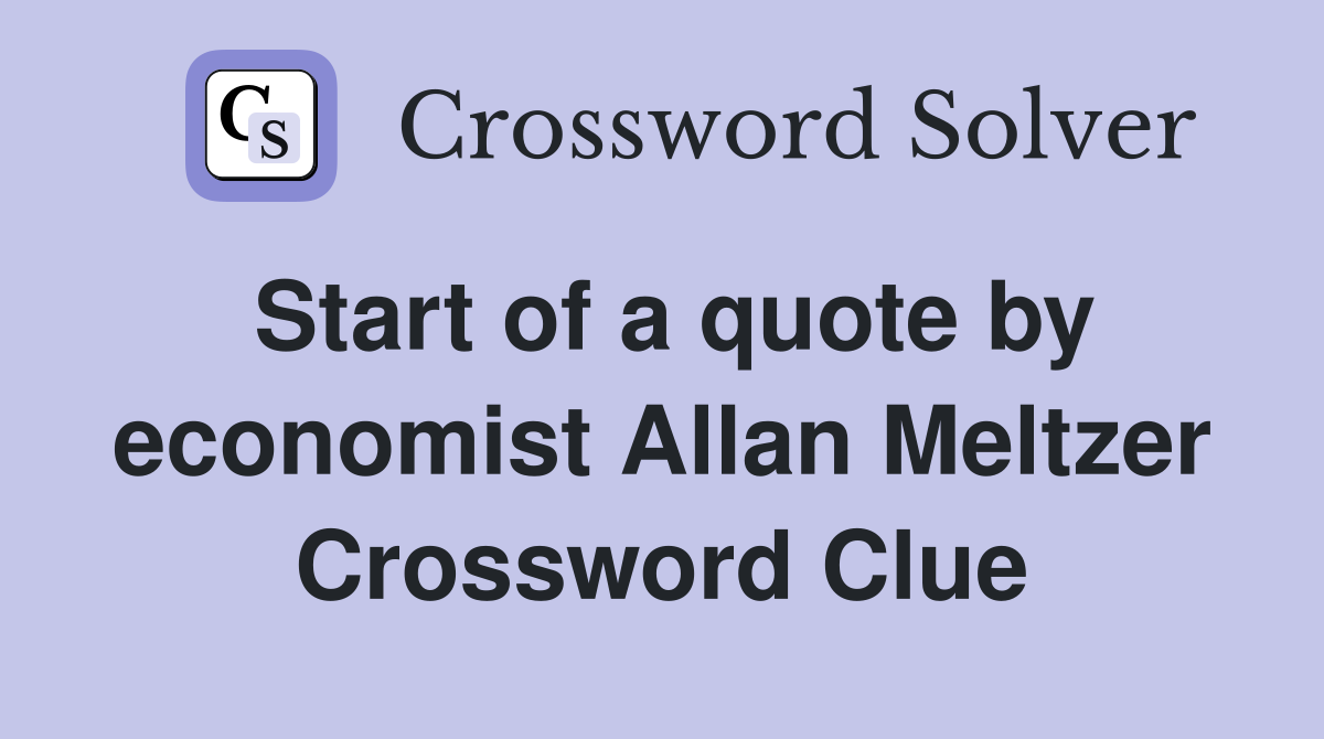 Start of a quote by economist Allan Meltzer Crossword Clue