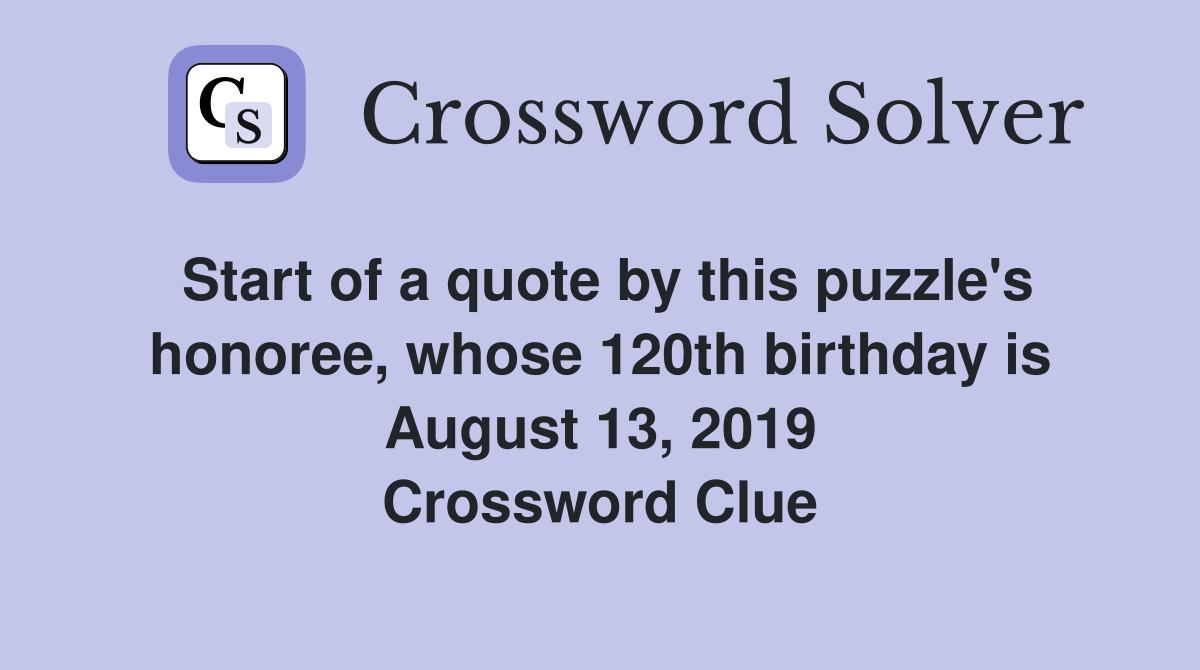 Start of a quote by this puzzle's honoree, whose 120th birthday is August 13, 2019 Crossword Clue