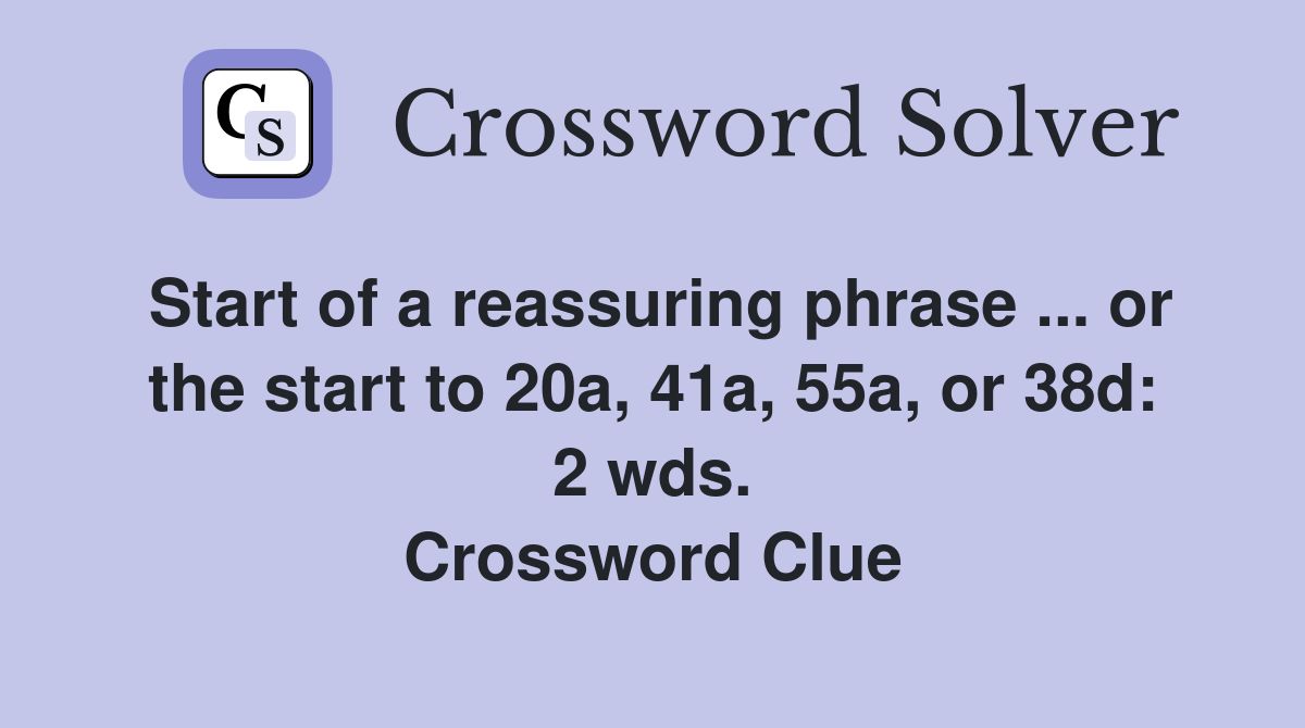 Start of a reassuring phrase ... or the start to 20a, 41a, 55a, or 38d: 2 wds. Crossword Clue
