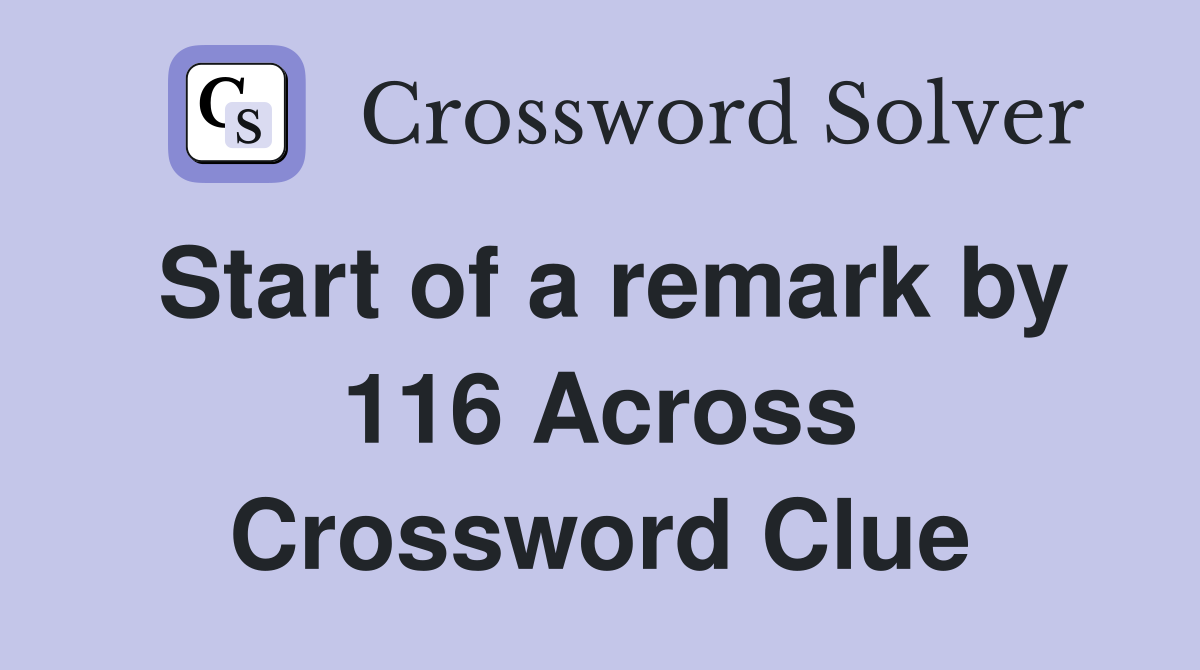 Start of a remark by 116 Across Crossword Clue