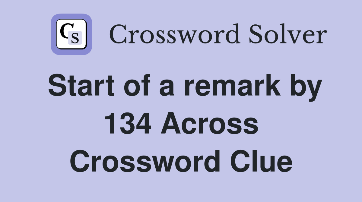 Start of a remark by 134 Across Crossword Clue
