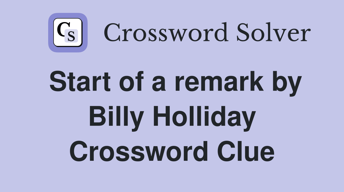 Start of a remark by Billy Holliday Crossword Clue