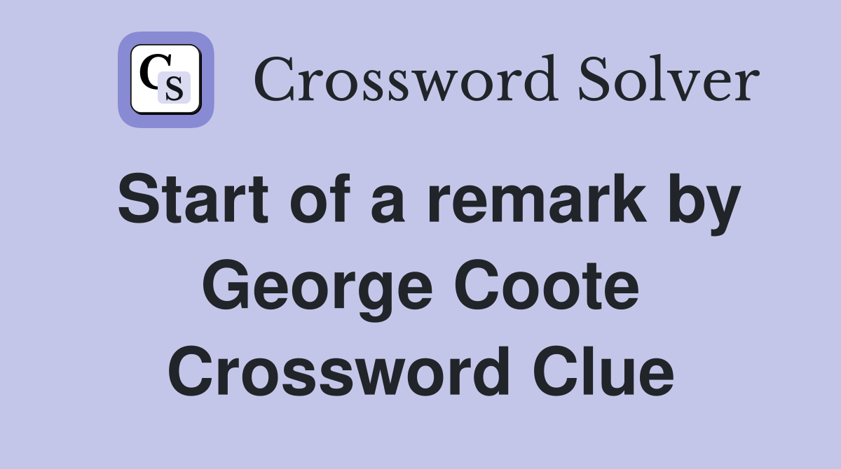 Start of a remark by George Coote Crossword Clue