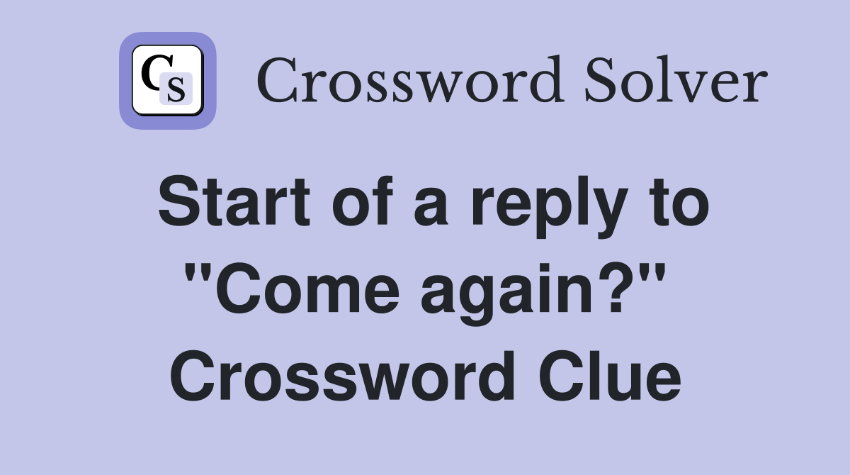 Start of a reply to "Come again?" Crossword Clue