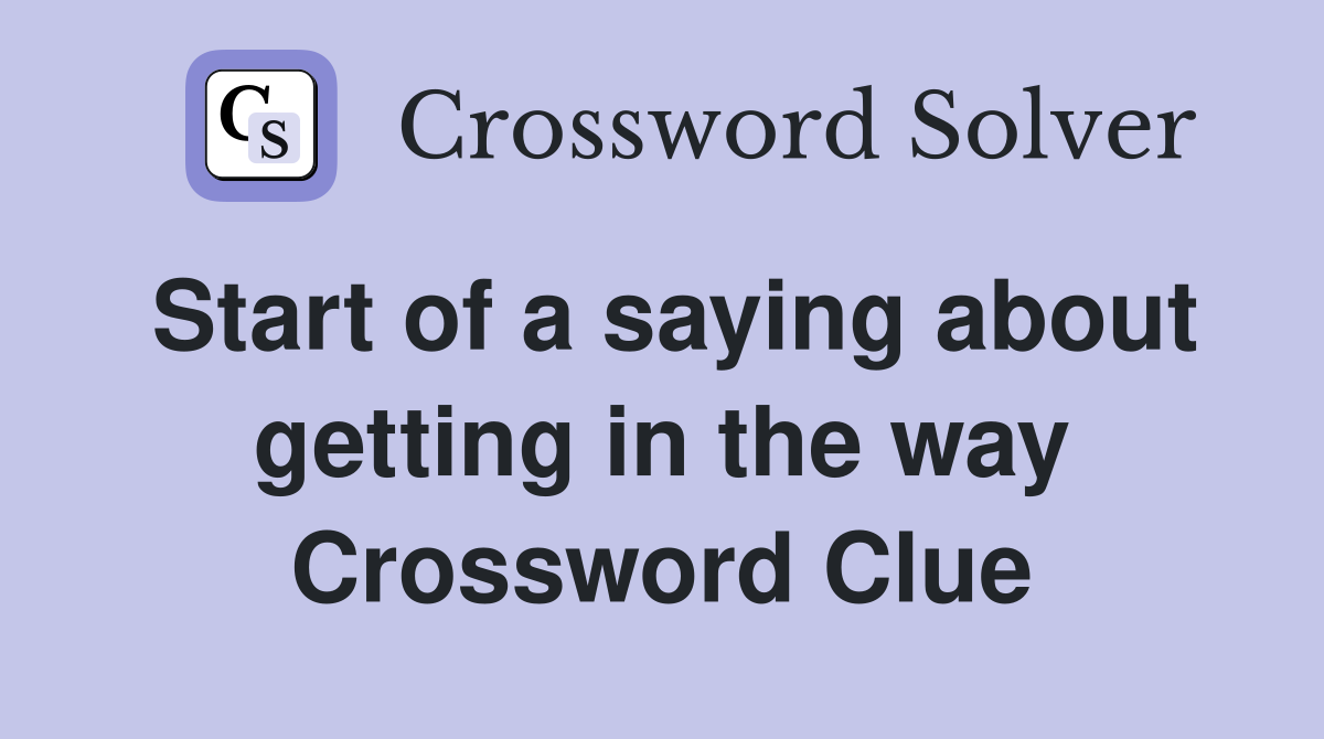Start of a saying about getting in the way Crossword Clue