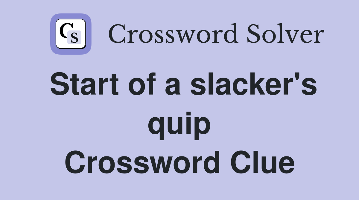 Start of a slacker's quip Crossword Clue