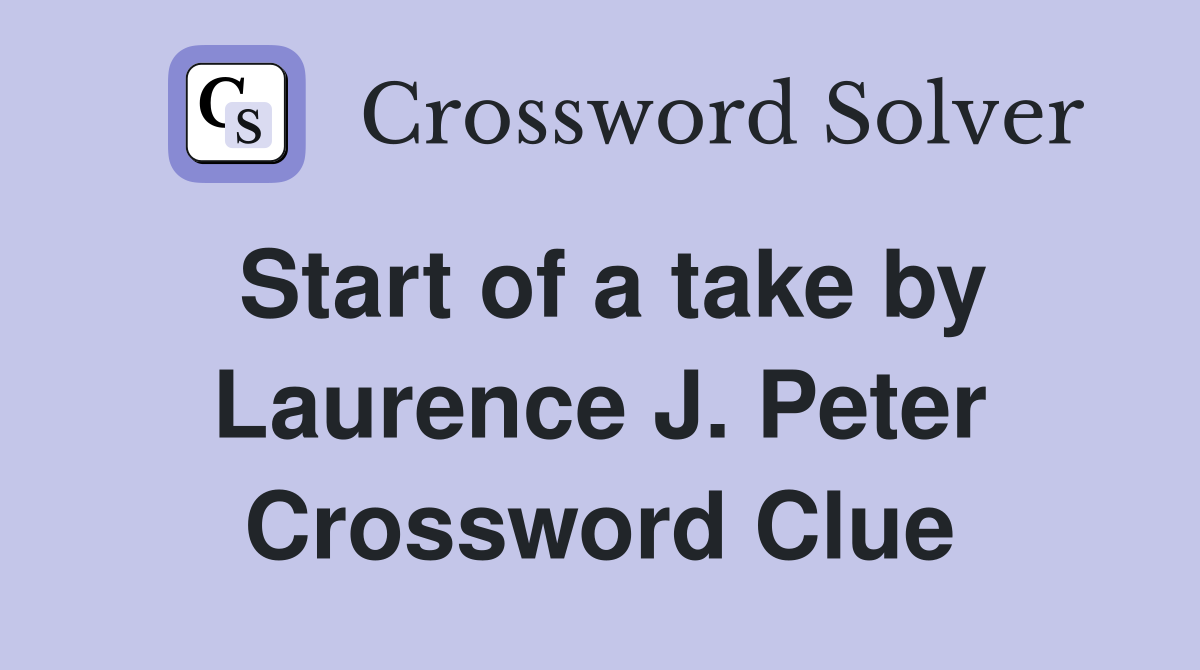 Start of a take by Laurence J. Peter Crossword Clue