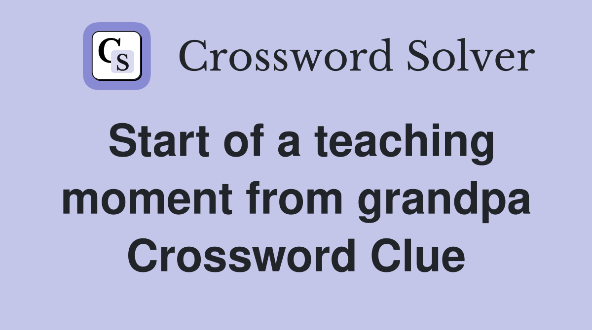 Start of a teaching moment from grandpa Crossword Clue