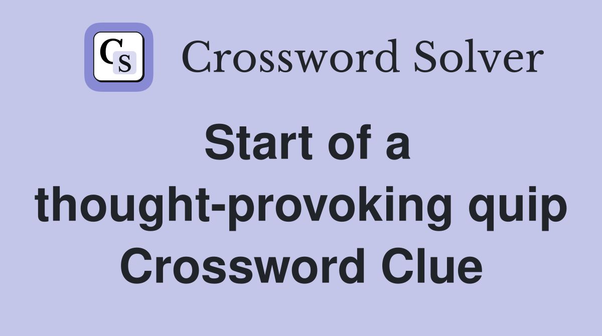 Start of a thought-provoking quip Crossword Clue