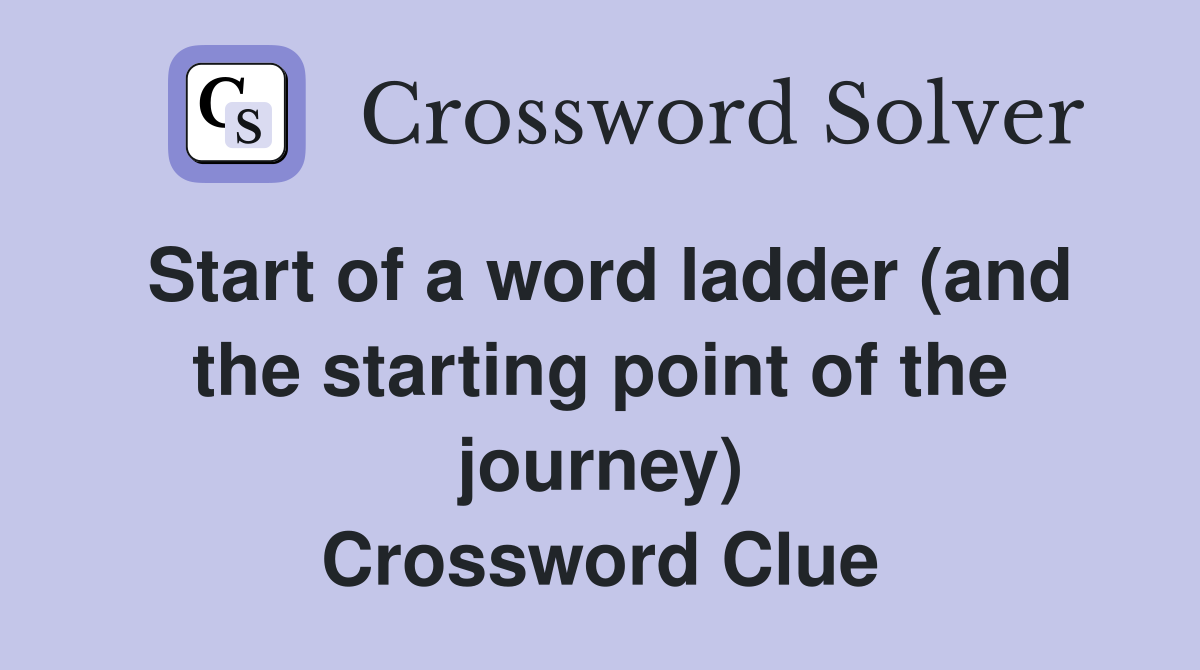 Start of a word ladder (and the starting point of the journey) Crossword Clue