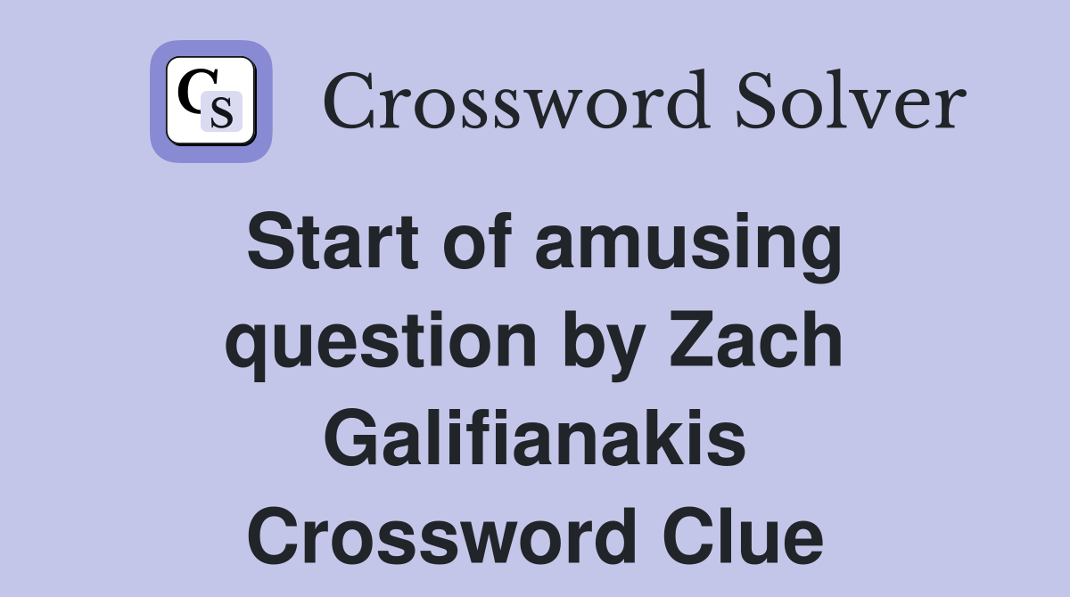 Start of amusing question by Zach Galifianakis Crossword Clue