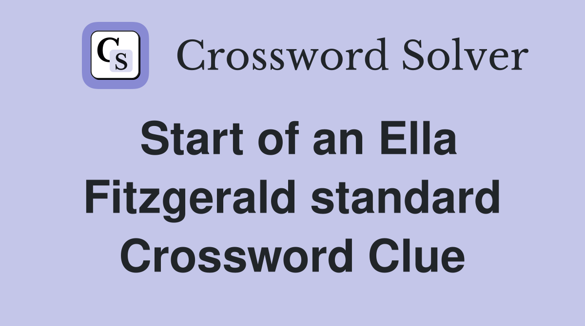 Start of an Ella Fitzgerald standard Crossword Clue