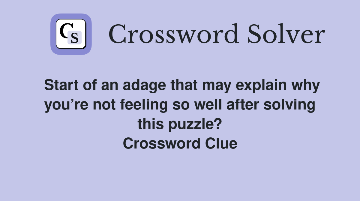 Start of an adage that may explain why you’re not feeling so well after solving this puzzle? Crossword Clue