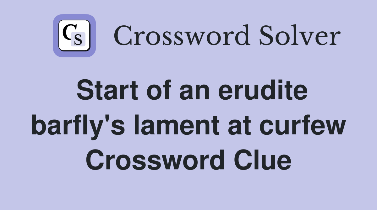 Start of an erudite barfly's lament at curfew Crossword Clue