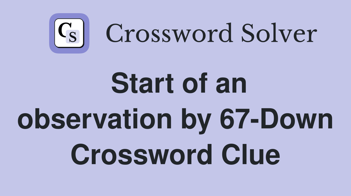 Start of an observation by 67-Down Crossword Clue